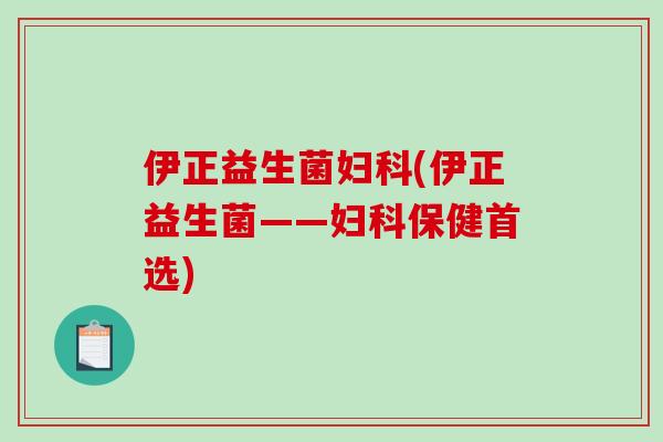 伊正益生菌妇科(伊正益生菌——妇科保健首选)