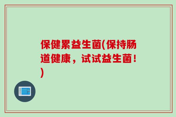 保健累益生菌(保持肠道健康，试试益生菌！)