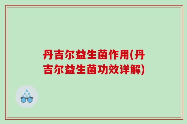 丹吉尔益生菌作用(丹吉尔益生菌功效详解)