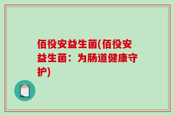 佰役安益生菌(佰役安益生菌:为肠道健康守护) 佰役安益生菌(佰役安益生菌:为肠道健康守护)