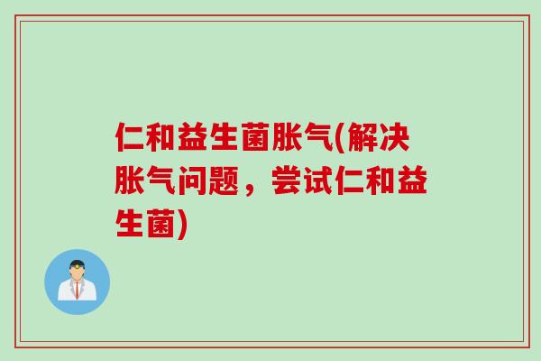 仁和益生菌胀气(解决胀气问题，尝试仁和益生菌)