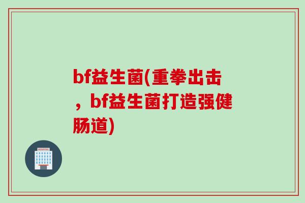 bf益生菌(重拳出击，bf益生菌打造强健肠道)