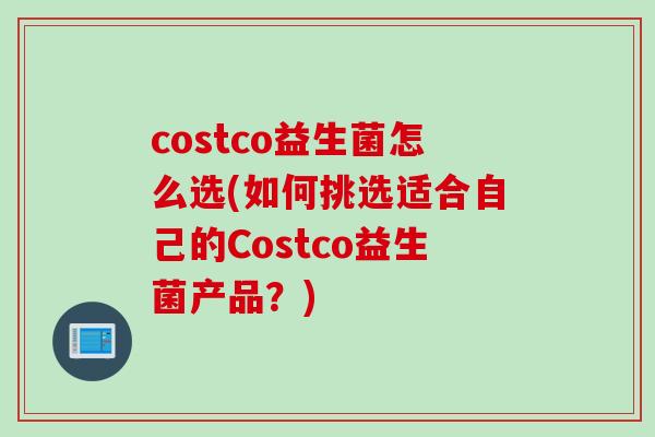 costco益生菌怎么选(如何挑选适合自己的Costco益生菌产品？)