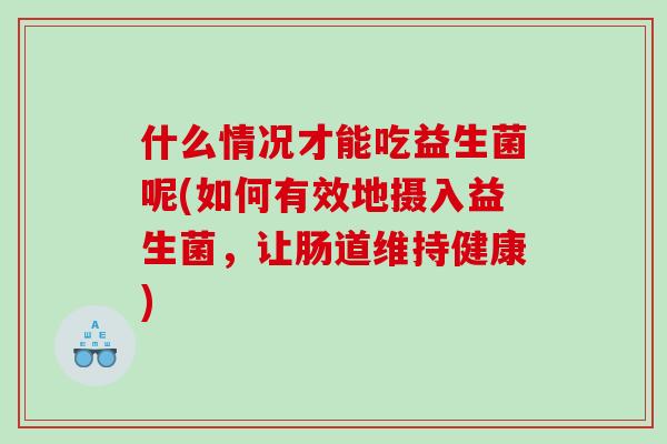什么情况才能吃益生菌呢(如何有效地摄入益生菌，让肠道维持健康)