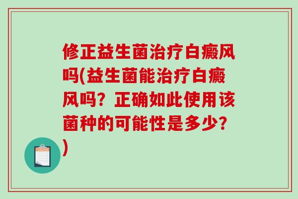修正益生菌治疗白癜风吗(益生菌能治疗白癜风吗？正确如此使用该菌种的可能性是多少？)