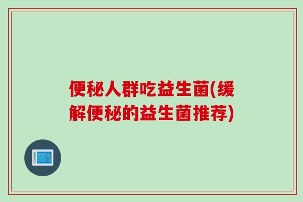 人群吃益生菌(缓解的益生菌推荐)