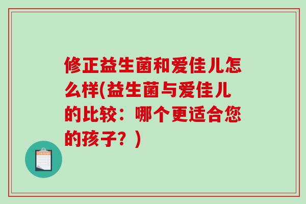 修正益生菌和爱佳儿怎么样(益生菌与爱佳儿的比较：哪个更适合您的孩子？)