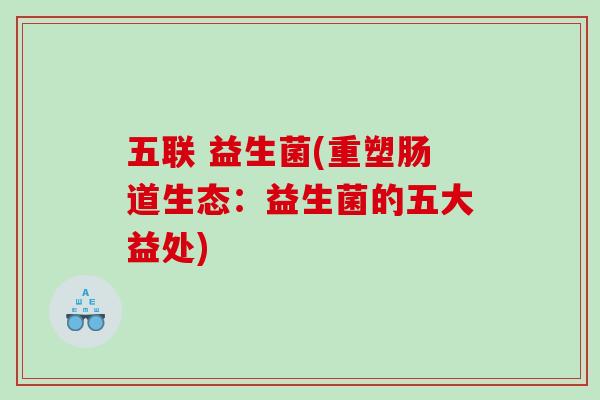 五联 益生菌(重塑肠道生态：益生菌的五大益处)