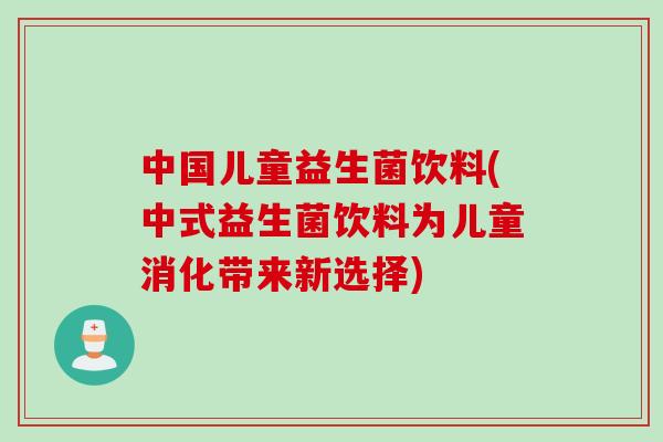 中国儿童益生菌饮料(中式益生菌饮料为儿童消化带来新选择)