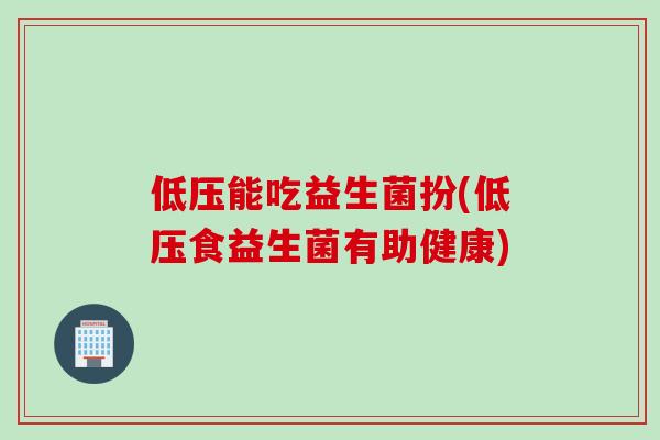 低压能吃益生菌扮(低压食益生菌有助健康)