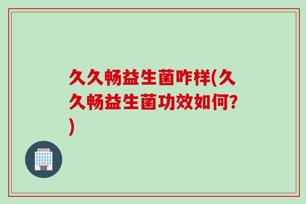 久久畅益生菌咋样(久久畅益生菌功效如何？)