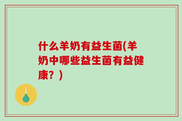 什么羊奶有益生菌(羊奶中哪些益生菌有益健康?) 什么羊奶有益生菌(羊奶中哪些益生菌有益健康?)