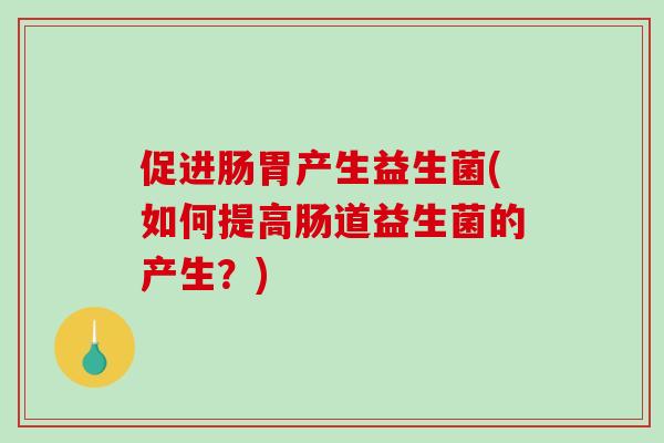 促进肠胃产生益生菌(如何提高肠道益生菌的产生？)