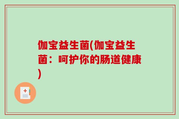 伽宝益生菌(伽宝益生菌：呵护你的肠道健康)