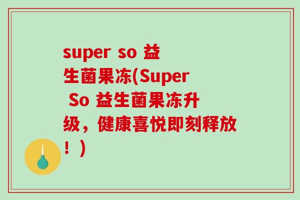 super so 益生菌果冻(Super So 益生菌果冻升级，健康喜悦即刻释放！)