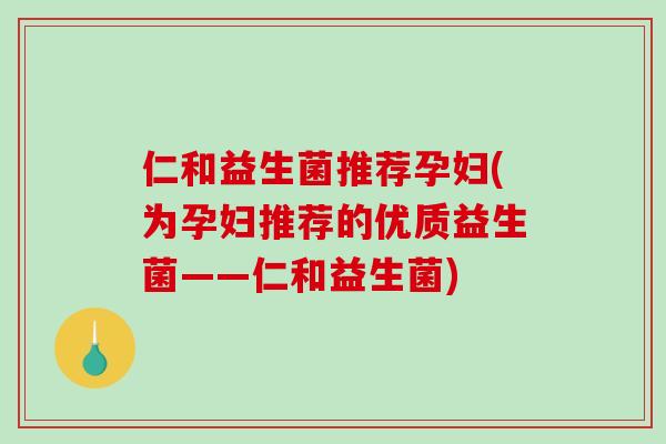 仁和益生菌推荐孕妇(为孕妇推荐的优质益生菌——仁和益生菌)