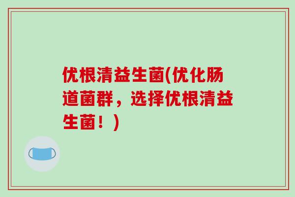 优根清益生菌(优化肠道菌群，选择优根清益生菌！)