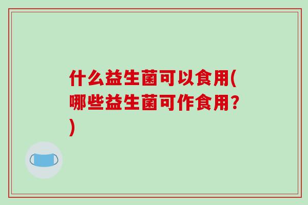 什么益生菌可以食用(哪些益生菌可作食用？)