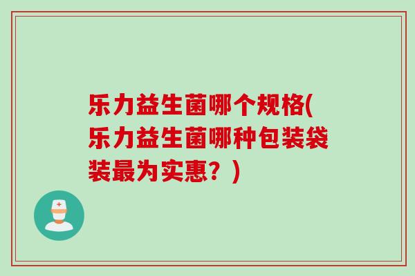 乐力益生菌哪个规格(乐力益生菌哪种包装袋装为实惠？)