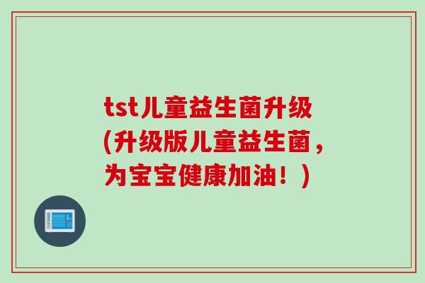 tst儿童益生菌升级(升级版儿童益生菌,为宝宝健康加油!) tst儿童益生菌升级(升级版儿童益生菌,为宝宝健康加油!)