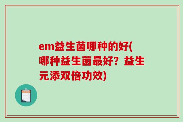 em益生菌哪种的好(哪种益生菌好？益生元添双倍功效)