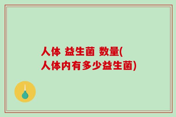 人体 益生菌 数量(人体内有多少益生菌)