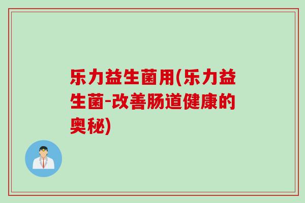 乐力益生菌用(乐力益生菌-改善肠道健康的奥秘)