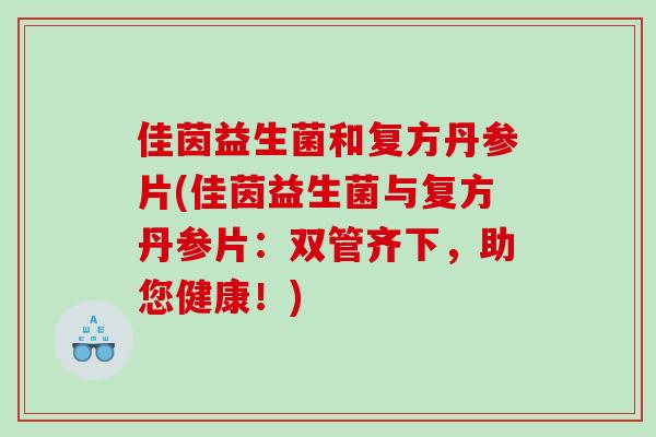 佳茵益生菌和复方丹参片(佳茵益生菌与复方丹参片：双管齐下，助您健康！)