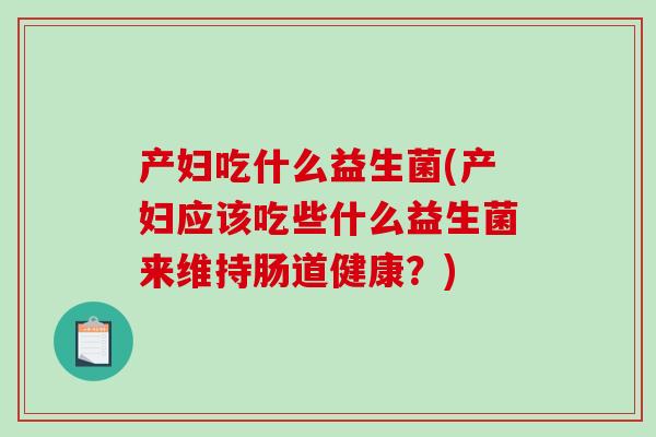 产妇吃什么益生菌(产妇应该吃些什么益生菌来维持肠道健康?) 产妇吃什么益生菌(产妇应该吃些什么益生菌来维持肠道健康?)