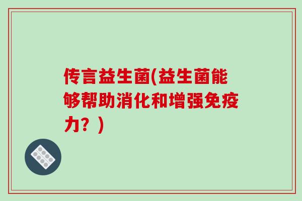 传言益生菌(益生菌能够帮助消化和增强免疫力？)