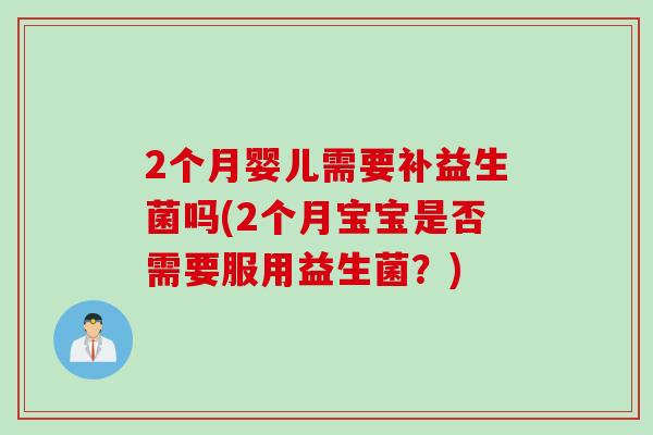2个月婴儿需要补益生菌吗(2个月宝宝是否需要服用益生菌？)