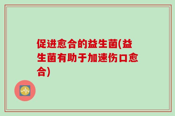 促进愈合的益生菌(益生菌有助于加速伤口愈合) 促进愈合的益生菌(益生菌有助于加速伤口愈合)