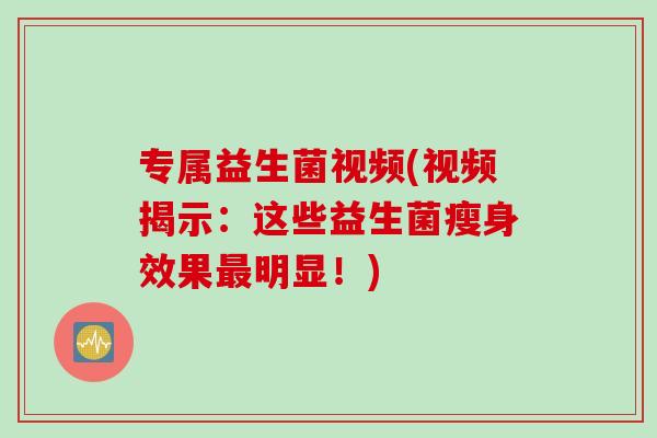 专属益生菌视频(视频揭示：这些益生菌瘦身效果明显！)