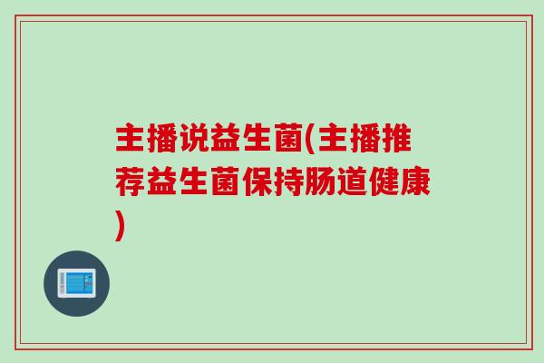 主播说益生菌(主播推荐益生菌保持肠道健康)
