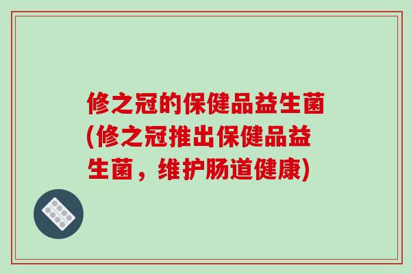 修之冠的保健品益生菌(修之冠推出保健品益生菌，维护肠道健康)