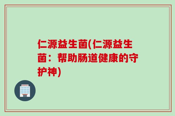 仁源益生菌(仁源益生菌：帮助肠道健康的守护神)