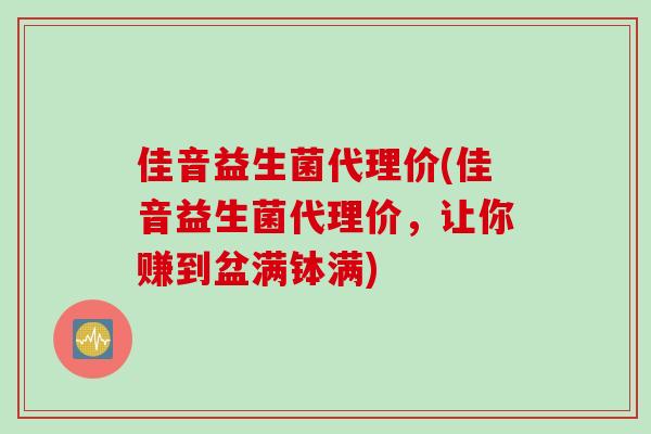 佳音益生菌代理价(佳音益生菌代理价，让你赚到盆满钵满)