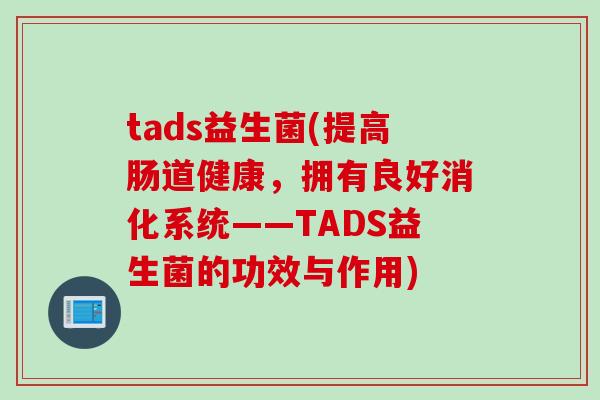 tads益生菌(提高肠道健康，拥有良好消化系统——TADS益生菌的功效与作用)
