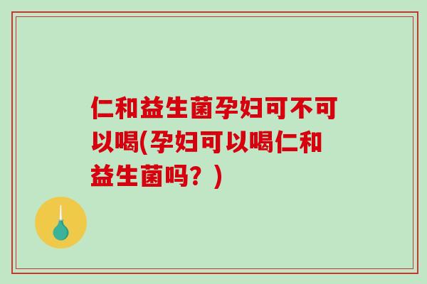 仁和益生菌孕妇可不可以喝(孕妇可以喝仁和益生菌吗？)