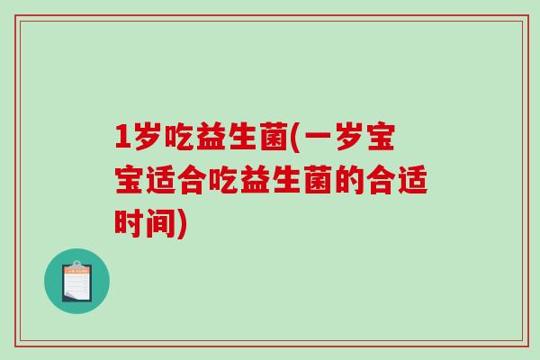 1岁吃益生菌(一岁宝宝适合吃益生菌的合适时间)