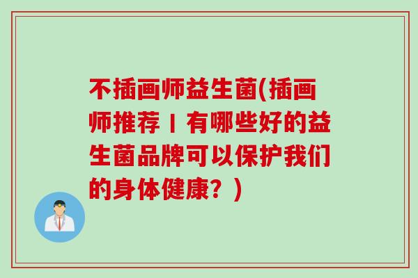 不插画师益生菌(插画师推荐丨有哪些好的益生菌品牌可以保护我们的身体健康？)