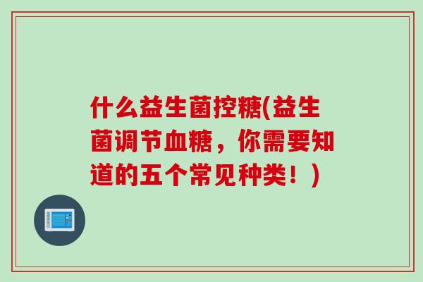 什么益生菌控糖(益生菌调节血糖，你需要知道的五个常见种类！)