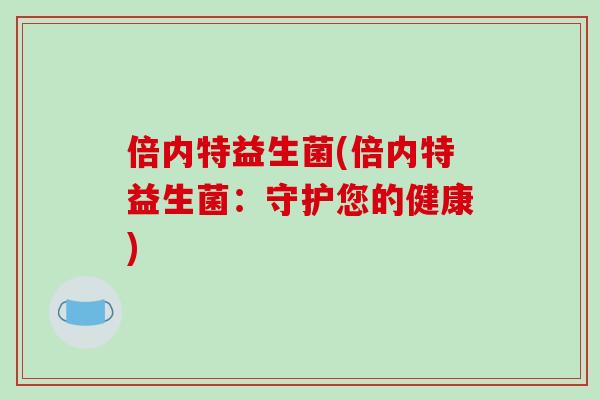倍内特益生菌(倍内特益生菌:守护您的健康) 倍内特益生菌(倍内特益生菌:守护您的健康)