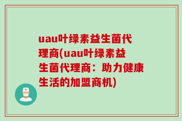uau叶绿素益生菌代理商(uau叶绿素益生菌代理商：助力健康生活的加盟商机)