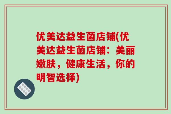 优美达益生菌店铺(优美达益生菌店铺：美丽嫩肤，健康生活，你的明智选择)