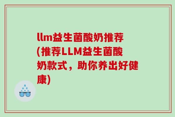 llm益生菌酸奶推荐(推荐LLM益生菌酸奶款式,助你养出好健康) llm益生菌酸奶推荐(推荐LLM益生菌酸奶款式,助你养出好健康)