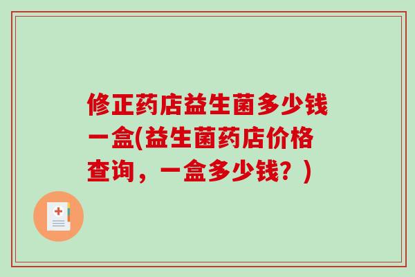 修正药店益生菌多少钱一盒(益生菌药店价格查询,一盒多少钱?) 修正药店益生菌多少钱一盒(益生菌药店价格查询,一盒多少钱?)