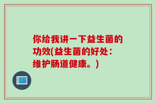 你给我讲一下益生菌的功效(益生菌的好处：维护肠道健康。)