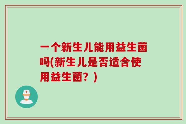 一个新生儿能用益生菌吗(新生儿是否适合使用益生菌？)