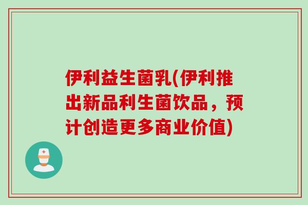 伊利益生菌乳(伊利推出新品利生菌饮品,预计创造更多商业价值) 伊利益生菌乳(伊利推出新品利生菌饮品,预计创造更多商业价值)